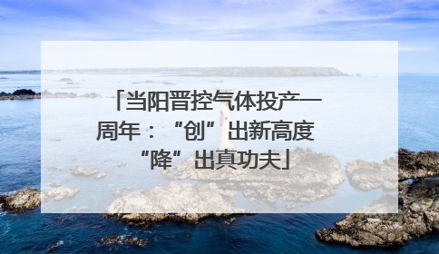当阳晋控气体投产一周年：“创”出新高度 “降”出真功夫