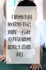 德州市科协党组书记刘辉一行赴京拜访德州籍院士高德利