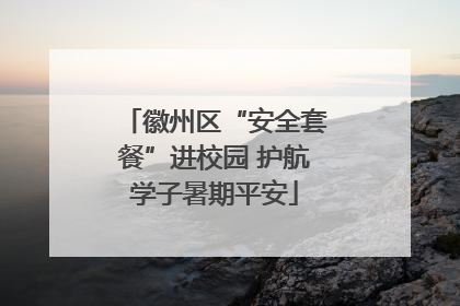 徽州区“安全套餐”进校园 护航学子暑期平安