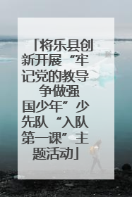 将乐县创新开展“牢记党的教导  争做强国少年”少先队“入队第一课”主题活动
