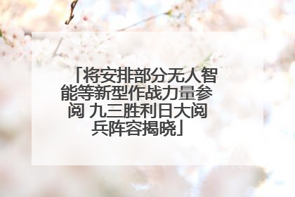 将安排部分无人智能等新型作战力量参阅 九三胜利日大阅兵阵容揭晓