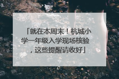 就在本周末！杭城小学一年级入学现场核验，这些提醒请收好