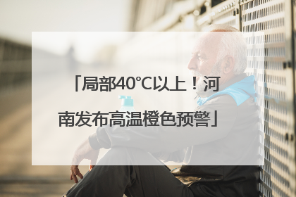 局部40℃以上！河南发布高温橙色预警