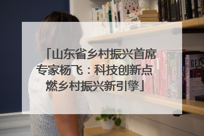 山东省乡村振兴首席专家杨飞：科技创新点燃乡村振兴新引擎