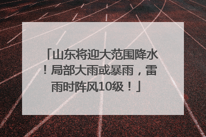 山东将迎大范围降水！局部大雨或暴雨，雷雨时阵风10级！