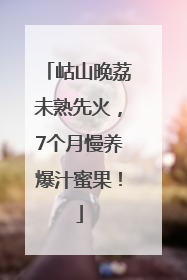岵山晚荔未熟先火，7个月慢养爆汁蜜果！