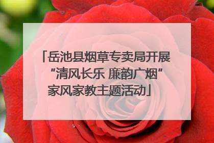 岳池县烟草专卖局开展“清风长乐 廉韵广烟”家风家教主题活动