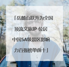 岳麓山跃升为全国顶流文旅IP 位居中国5A级景区影响力百强榜单前十