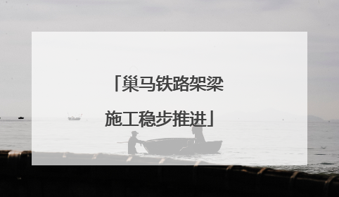 巢马铁路架梁施工稳步推进