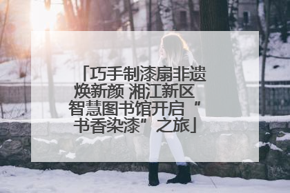 巧手制漆扇非遗焕新颜 湘江新区智慧图书馆开启“书香染漆”之旅