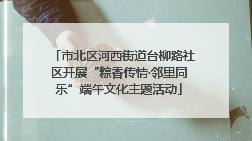 市北区河西街道台柳路社区开展“粽香传情·邻里同乐”端午文化主题活动