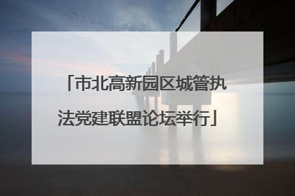 市北高新园区城管执法党建联盟论坛举行