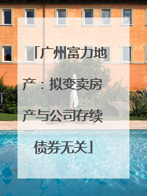 广州富力地产：拟变卖房产与公司存续债券无关