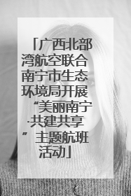 广西北部湾航空联合南宁市生态环境局开展“美丽南宁·共建共享”主题航班活动
