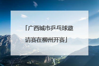 广西城市乒乓球邀请赛在柳州开赛