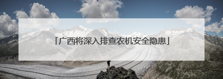 广西将深入排查农机安全隐患