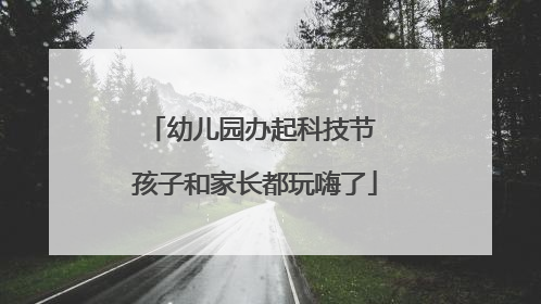 幼儿园办起科技节 孩子和家长都玩嗨了