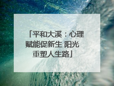 平和大溪：心理赋能促新生 阳光重塑人生路