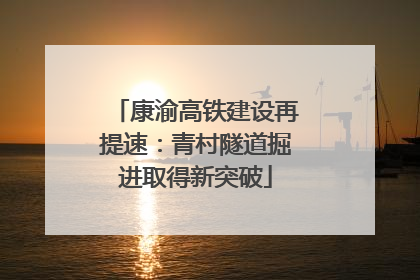 康渝高铁建设再提速：青村隧道掘进取得新突破