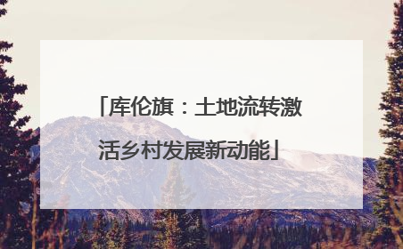 库伦旗：土地流转激活乡村发展新动能