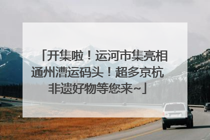 开集啦!运河市集亮相通州漕运码头!超多京杭非遗好物等您来~