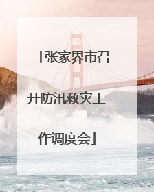 张家界市召开防汛救灾工作调度会