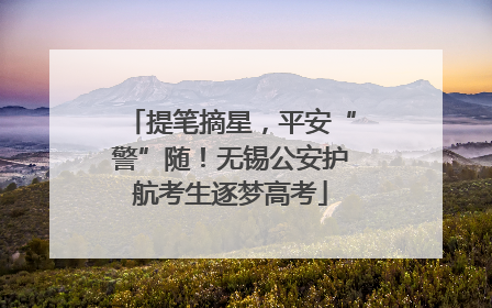 提笔摘星，平安“警”随！无锡公安护航考生逐梦高考