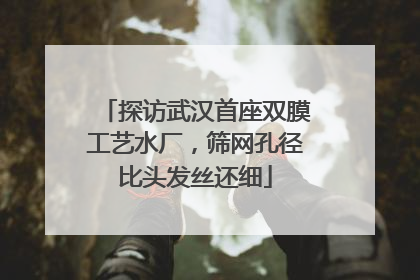 探访武汉首座双膜工艺水厂，筛网孔径比头发丝还细
