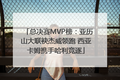 总决赛MVP榜：亚历山大联袂杰威领跑 西亚卡姆携手哈利竞逐