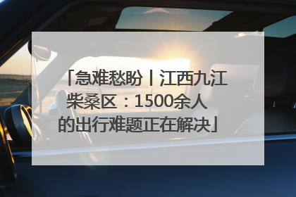 急难愁盼丨江西九江柴桑区：1500余人的出行难题正在解决