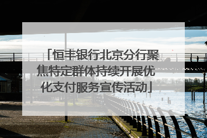 恒丰银行北京分行聚焦特定群体持续开展优化支付服务宣传活动