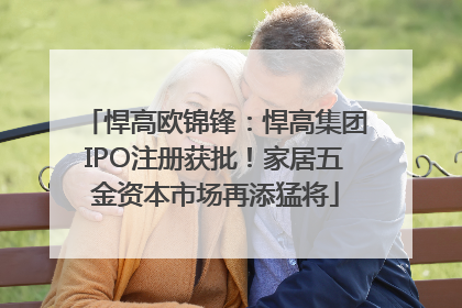悍高欧锦锋：悍高集团IPO注册获批！家居五金资本市场再添猛将