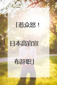 惹众怒！日本高官宣布辞职