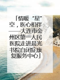 情暖“星”空，医心相伴——大连市金州区第一人民医院走进晨光书院自闭症康复服务中心