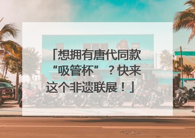 想拥有唐代同款“吸管杯”？快来这个非遗联展！