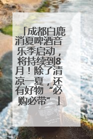 成都白鹿消夏啤酒音乐季启动，将持续到8月！除了清凉一夏，还有好物“必购必带”