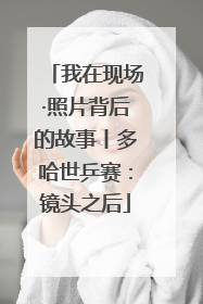 我在现场·照片背后的故事丨多哈世乒赛：镜头之后