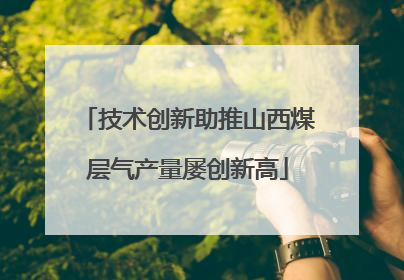技术创新助推山西煤层气产量屡创新高