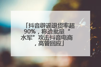 抖音辟谣退货率超90%，称遭批量“水军”攻击抖音电商，高管回应