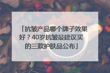 抗皱产品哪个牌子效果好？40岁抗皱最建议买的三款护肤品公布