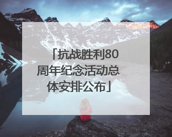 抗战胜利80周年纪念活动总体安排公布