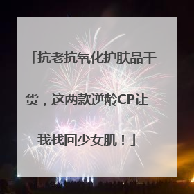 抗老抗氧化护肤品干货，这两款逆龄CP让我找回少女肌！