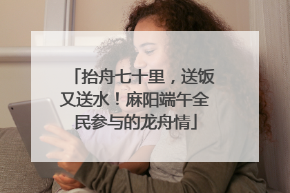 抬舟七十里，送饭又送水！麻阳端午全民参与的龙舟情