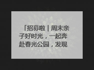 招募啦｜周末亲子好时光，一起奔赴春光公园，发现环上之美！