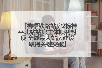 柳梧铁路站房2标桂平北站站房主体顺利封顶 全线最大站房建设取得关键突破