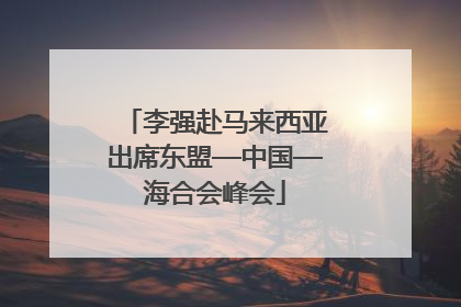 李强赴马来西亚出席东盟—中国—海合会峰会