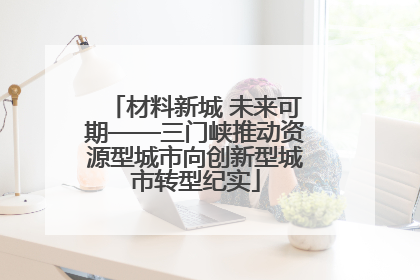 材料新城 未来可期——三门峡推动资源型城市向创新型城市转型纪实
