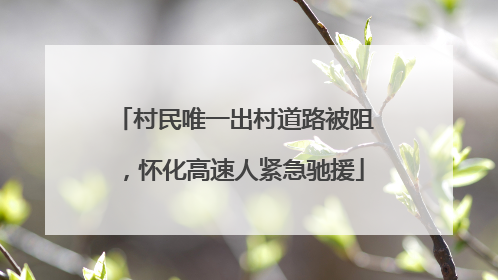 村民唯一出村道路被阻，怀化高速人紧急驰援