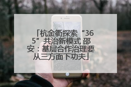 杭金衢探索“365”共治新模式 邵安：基层合作治理要从三方面下功夫