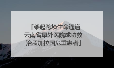 架起跨境生命通道 云南省阜外医院成功救治孟加拉国危重患者
